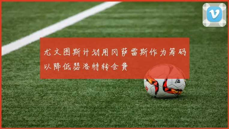尤文图斯计划用冈萨雷斯作为筹码以降低瑟洛特转会费