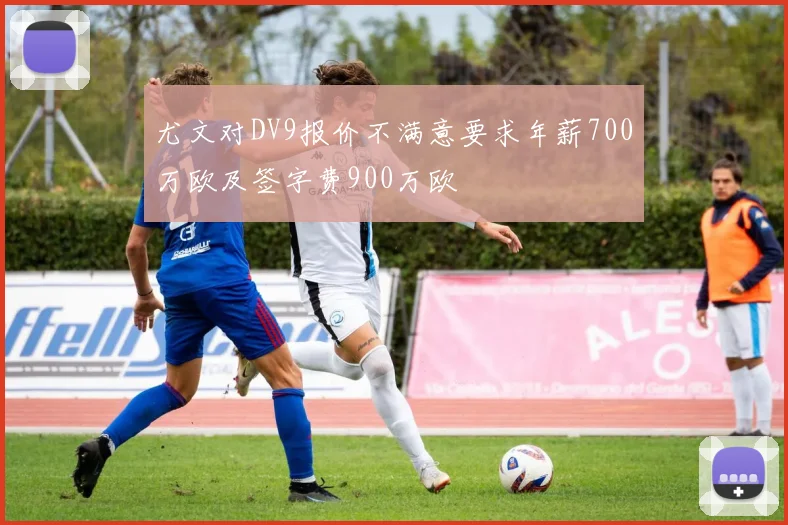 尤文对DV9报价不满意要求年薪700万欧及签字费900万欧