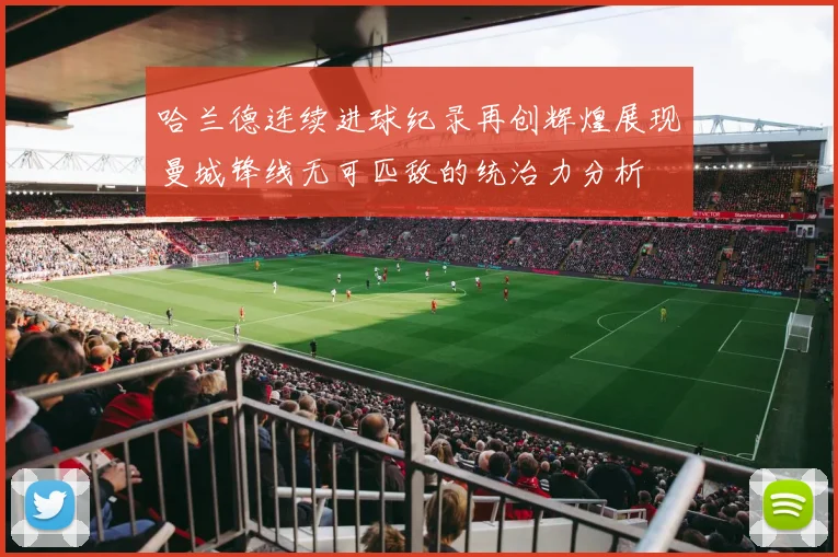 哈兰德连续进球纪录再创辉煌展现曼城锋线无可匹敌的统治力分析