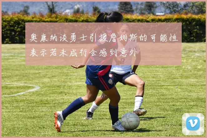 奥康纳谈勇士引援詹姆斯的可能性表示若未成行会感到意外
