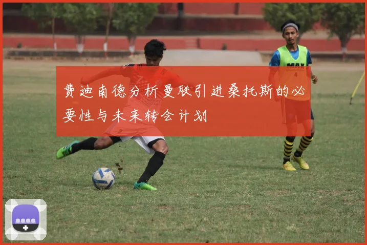 费迪南德分析曼联引进桑托斯的必要性与未来转会计划