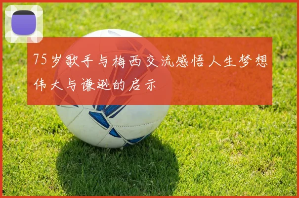 75岁歌手与梅西交流感悟人生梦想伟大与谦逊的启示