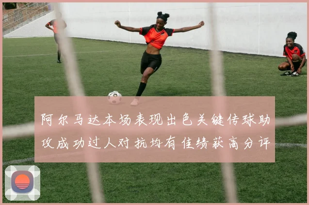 阿尔马达本场表现出色关键传球助攻成功过人对抗均有佳绩获高分评价