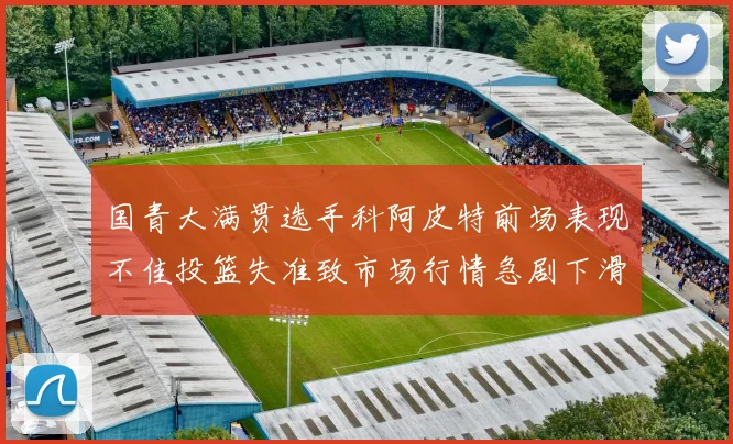 国青大满贯选手科阿皮特前场表现不佳投篮失准致市场行情急剧下滑