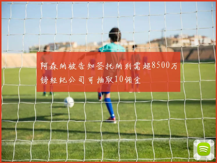 阿森纳被告知签托纳利需超8500万镑经纪公司可抽取10佣金