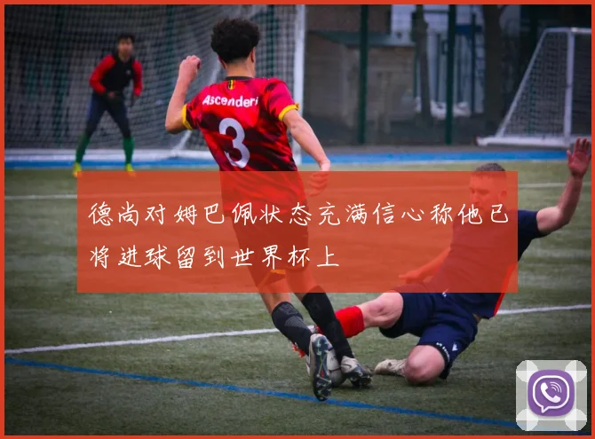 德尚对姆巴佩状态充满信心称他已将进球留到世界杯上