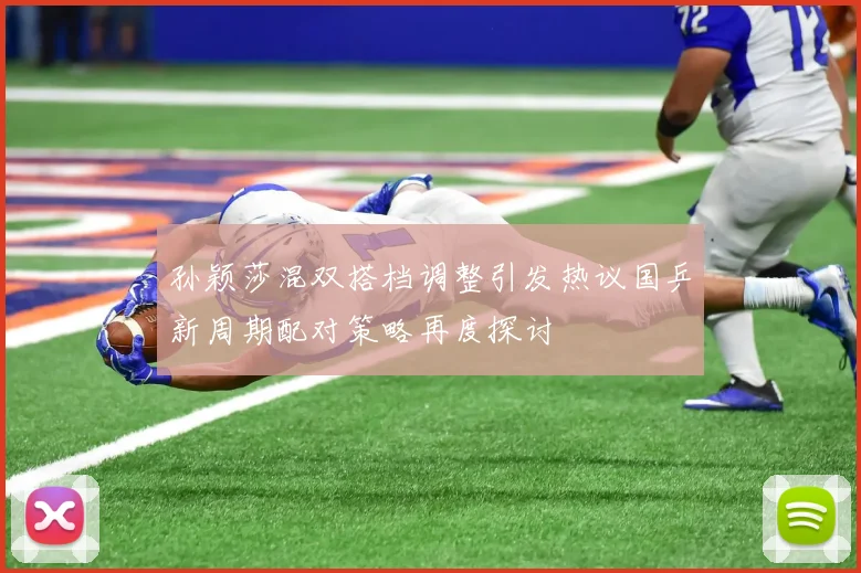 孙颖莎混双搭档调整引发热议国乒新周期配对策略再度探讨