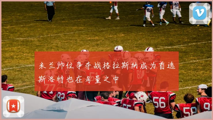 米兰帅位争夺战格拉斯纳成为首选斯洛特也在考量之中
