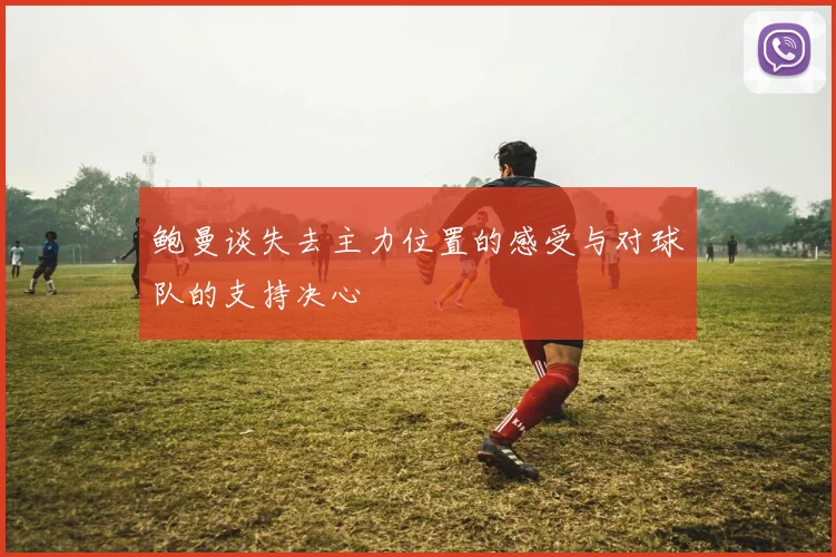 鲍曼谈失去主力位置的感受与对球队的支持决心