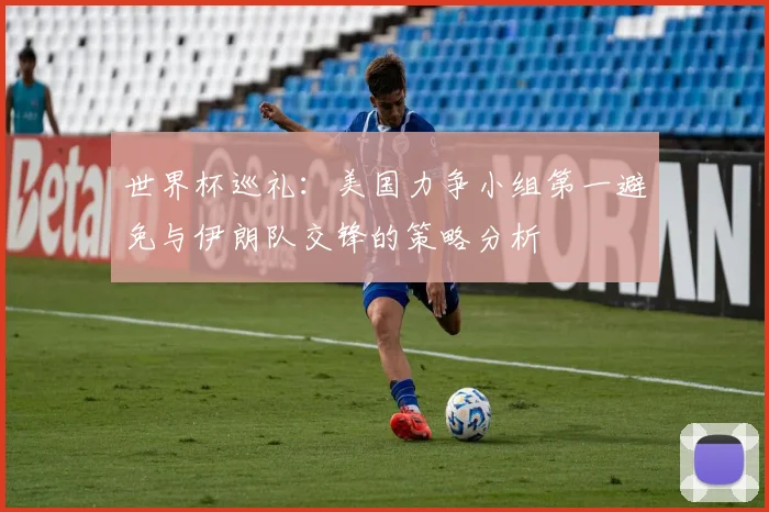 世界杯巡礼：美国力争小组第一避免与伊朗队交锋的策略分析