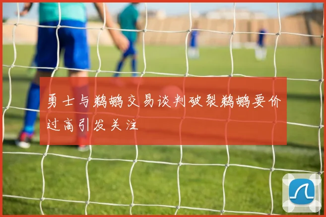 勇士与鹈鹕交易谈判破裂鹈鹕要价过高引发关注