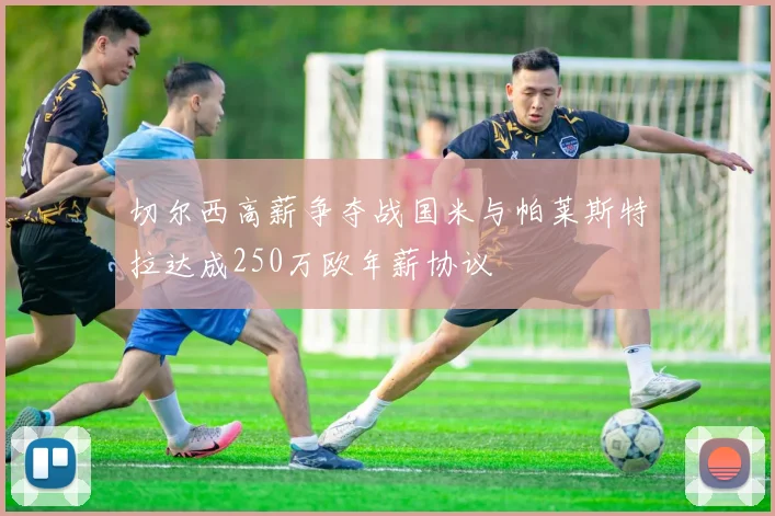 切尔西高薪争夺战国米与帕莱斯特拉达成250万欧年薪协议