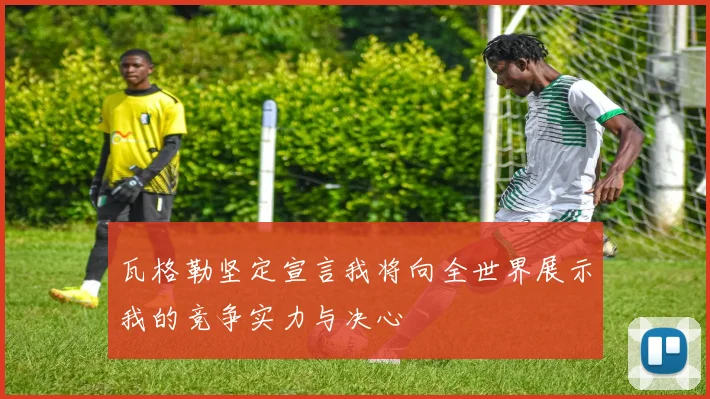 瓦格勒坚定宣言我将向全世界展示我的竞争实力与决心