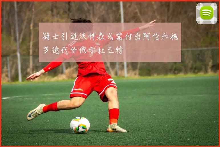 骑士引进沃特森或需付出阿伦和施罗德代价低于杜兰特