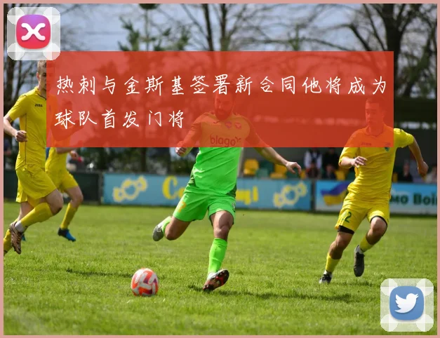 热刺与金斯基签署新合同他将成为球队首发门将