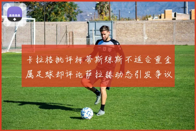 卡拉格批评柯蒂斯琼斯不适合重金属足球却评论萨拉赫动态引发争议