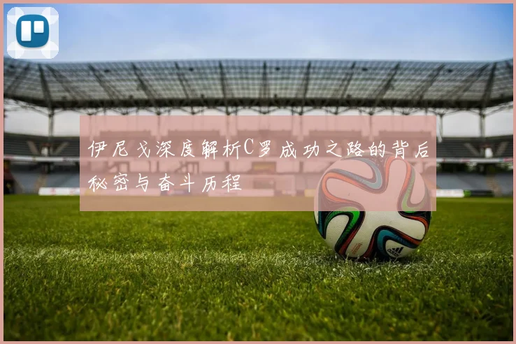 伊尼戈深度解析C罗成功之路的背后秘密与奋斗历程