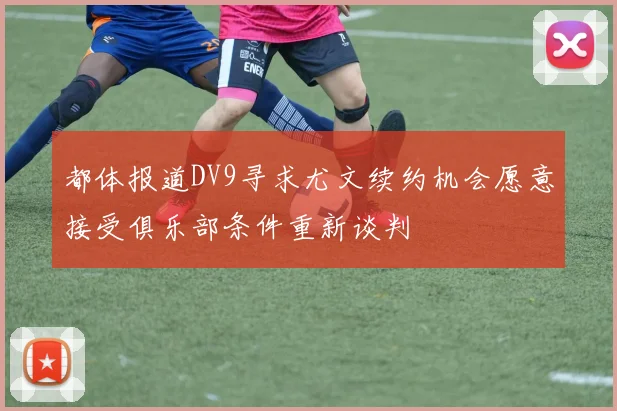 都体报道DV9寻求尤文续约机会愿意接受俱乐部条件重新谈判