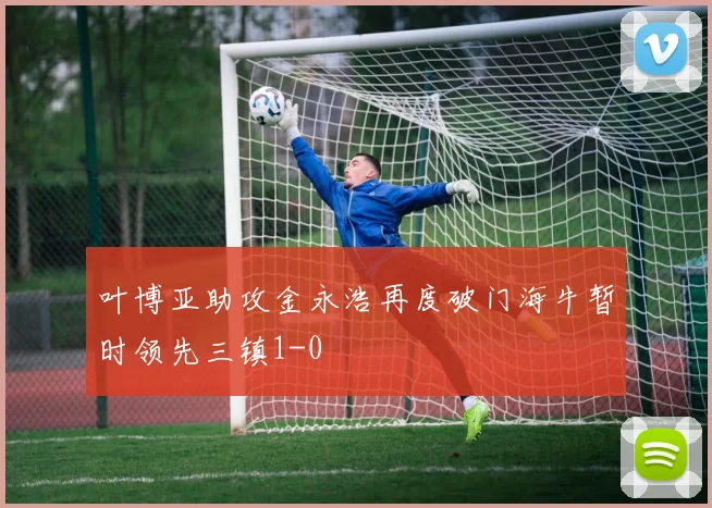 叶博亚助攻金永浩再度破门海牛暂时领先三镇1-0