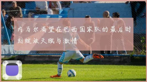 内马尔渴望在巴西国家队的最后时刻绽放天赋与激情