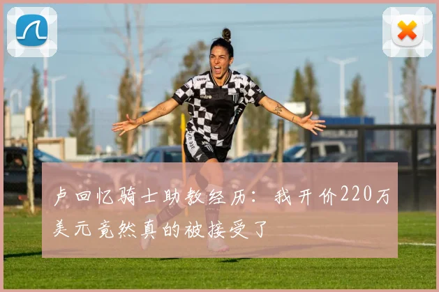 卢回忆骑士助教经历：我开价220万美元竟然真的被接受了