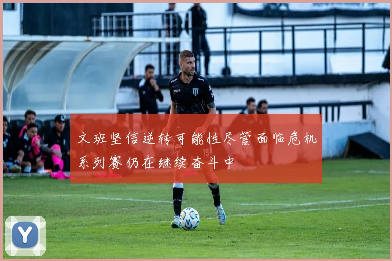文班坚信逆转可能性尽管面临危机系列赛仍在继续奋斗中