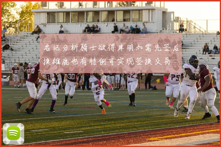 名记分析骑士欲得库明加需先签后换雄鹿也有特例可实现签换交易