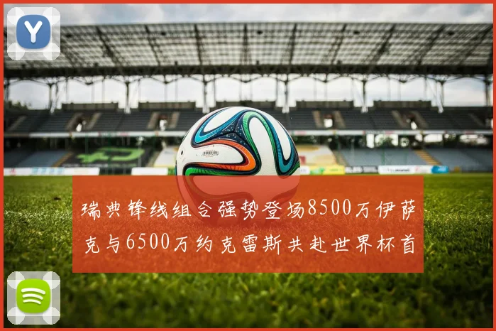 瑞典锋线组合强势登场8500万伊萨克与6500万约克雷斯共赴世界杯首秀