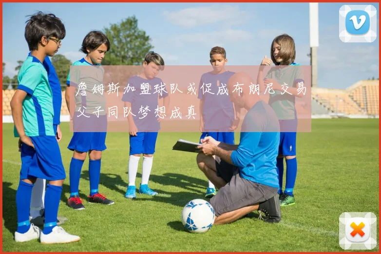詹姆斯加盟球队或促成布朗尼交易父子同队梦想成真