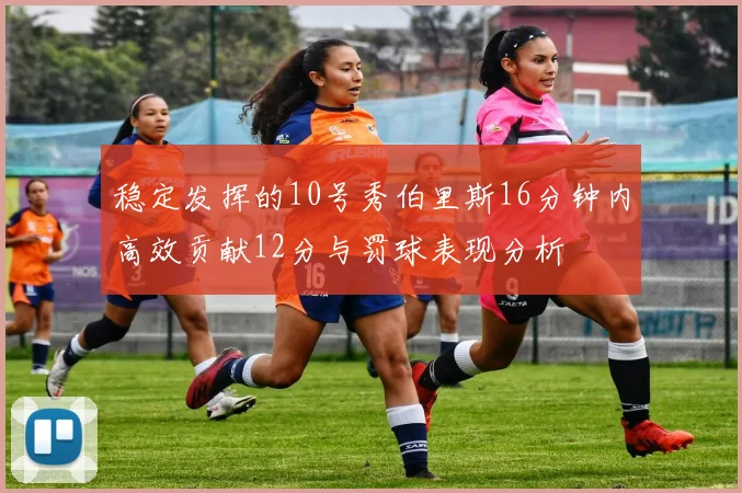 稳定发挥的10号秀伯里斯16分钟内高效贡献12分与罚球表现分析