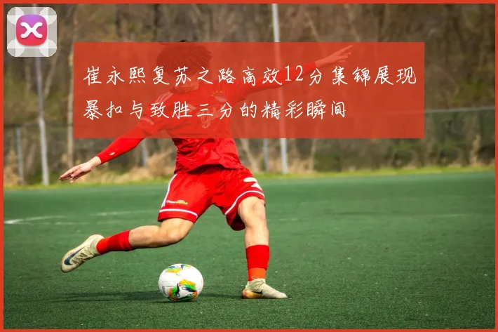 崔永熙复苏之路高效12分集锦展现暴扣与致胜三分的精彩瞬间