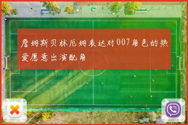 詹姆斯贝林厄姆表达对007角色的热爱愿意出演配角