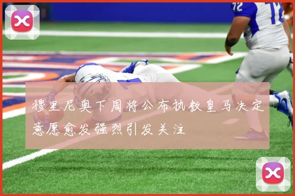 穆里尼奥下周将公布执教皇马决定意愿愈发强烈引发关注