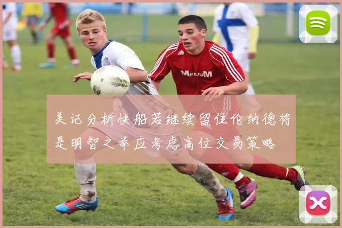 美记分析快船若继续留住伦纳德将是明智之举应考虑高位交易策略