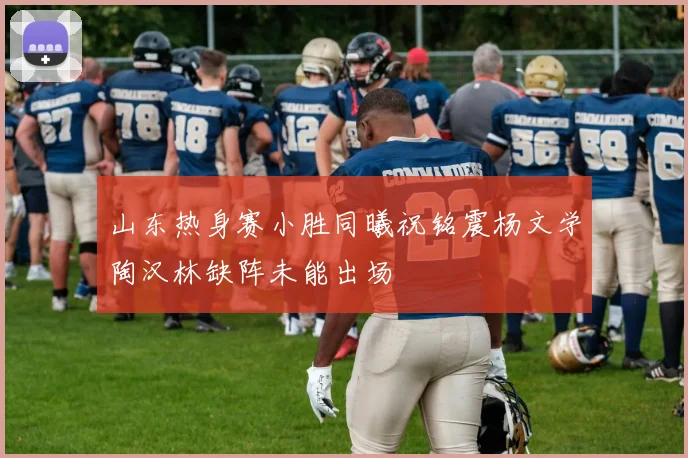 山东热身赛小胜同曦祝铭震杨文学陶汉林缺阵未能出场