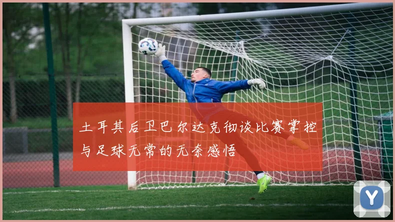 土耳其后卫巴尔达克彻谈比赛掌控与足球无常的无奈感悟