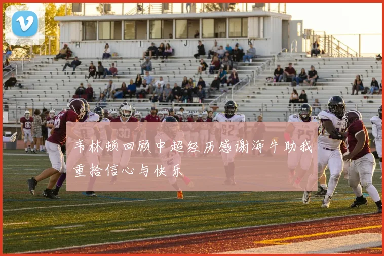 韦林顿回顾中超经历感谢海牛助我重拾信心与快乐
