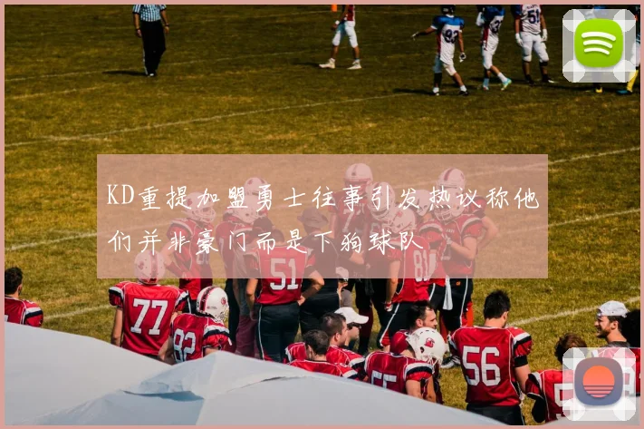 KD重提加盟勇士往事引发热议称他们并非豪门而是下狗球队