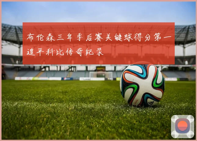 布伦森三年季后赛关键球得分第一追平科比传奇纪录