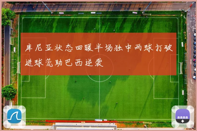 库尼亚状态回暖半场独中两球打破进球荒助巴西逆袭